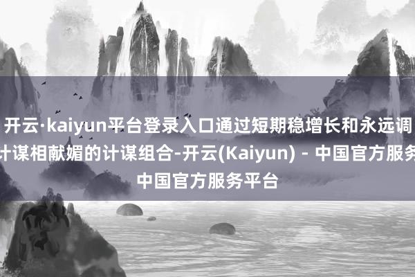 开云·kaiyun平台登录入口通过短期稳增长和永远调结构计谋相献媚的计谋组合-开云(Kaiyun) - 中国官方服务平台