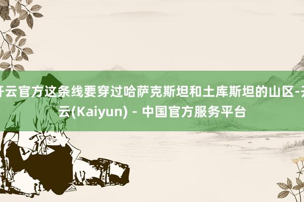 开云官方这条线要穿过哈萨克斯坦和土库斯坦的山区-开云(Kaiyun) - 中国官方服务平台