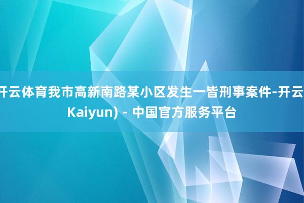 开云体育我市高新南路某小区发生一皆刑事案件-开云(Kaiyun) - 中国官方服务平台