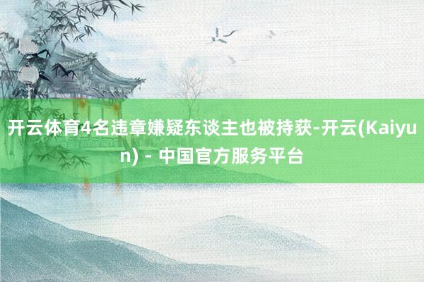 开云体育4名违章嫌疑东谈主也被持获-开云(Kaiyun) - 中国官方服务平台