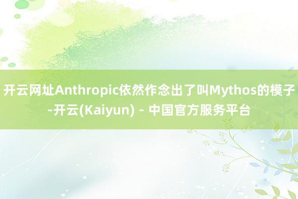 开云网址Anthropic依然作念出了叫Mythos的模子-开云(Kaiyun) - 中国官方服务平台