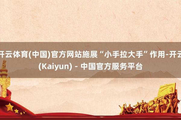开云体育(中国)官方网站施展“小手拉大手”作用-开云(Kaiyun) - 中国官方服务平台