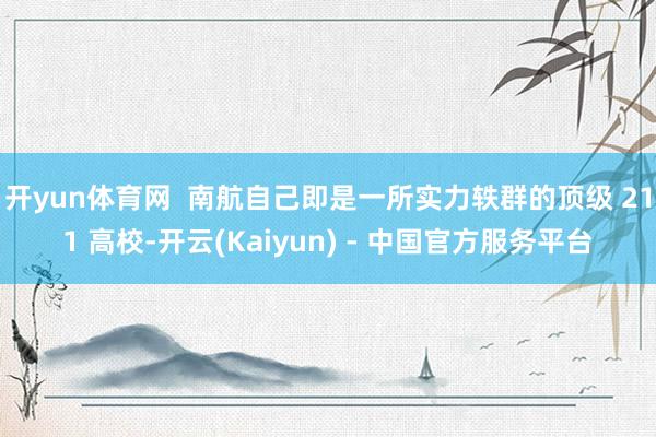 开yun体育网  南航自己即是一所实力轶群的顶级 211 高校-开云(Kaiyun) - 中国官方服务平台