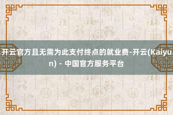 开云官方且无需为此支付终点的就业费-开云(Kaiyun) - 中国官方服务平台