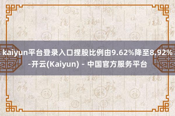 kaiyun平台登录入口捏股比例由9.62%降至8.92%-开云(Kaiyun) - 中国官方服务平台