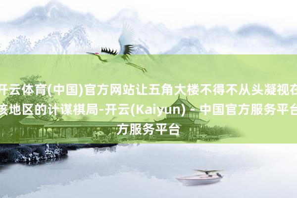 开云体育(中国)官方网站让五角大楼不得不从头凝视在该地区的计谋棋局-开云(Kaiyun) - 中国官方服务平台