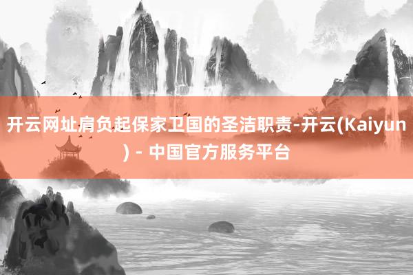 开云网址肩负起保家卫国的圣洁职责-开云(Kaiyun) - 中国官方服务平台
