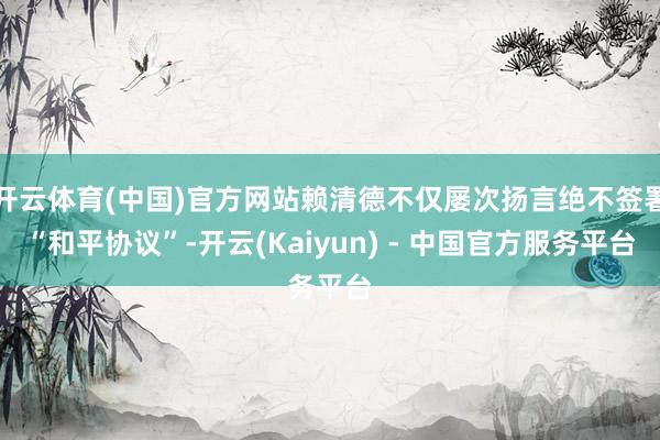开云体育(中国)官方网站赖清德不仅屡次扬言绝不签署“和平协议”-开云(Kaiyun) - 中国官方服务平台