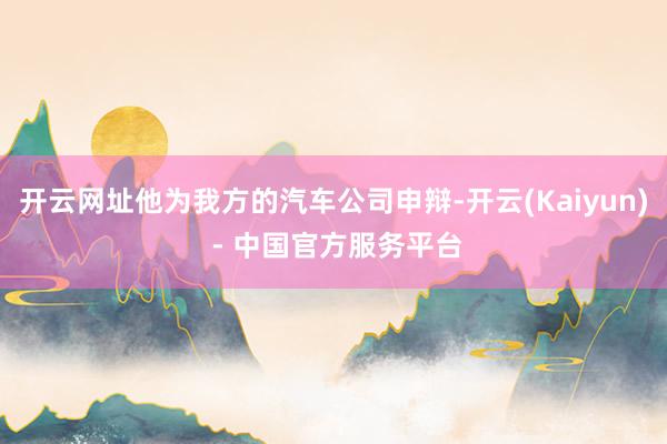 开云网址他为我方的汽车公司申辩-开云(Kaiyun) - 中国官方服务平台