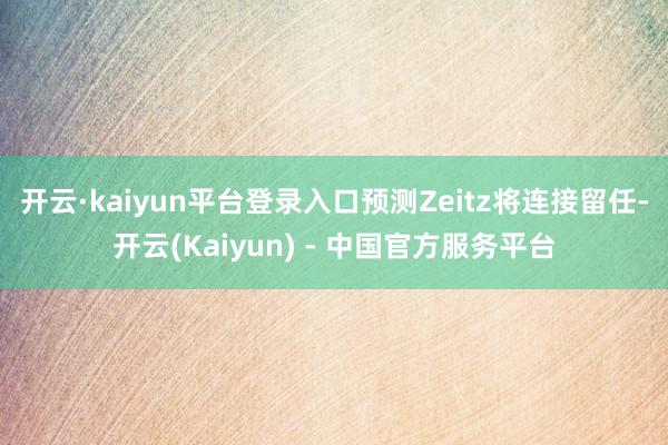 开云·kaiyun平台登录入口预测Zeitz将连接留任-开云(Kaiyun) - 中国官方服务平台