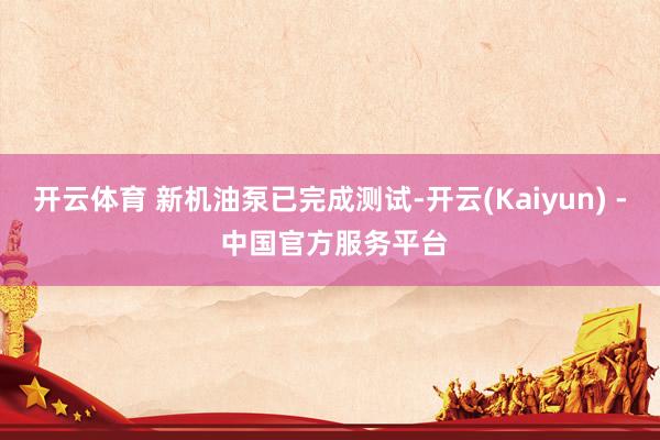 开云体育 新机油泵已完成测试-开云(Kaiyun) - 中国官方服务平台