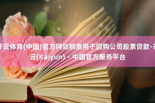 开云体育(中国)官方网站额度用于回购公司股票贷款-开云(Kaiyun) - 中国官方服务平台