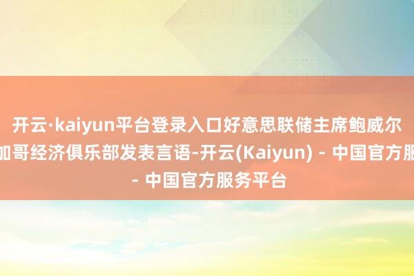 开云·kaiyun平台登录入口好意思联储主席鲍威尔将在芝加哥经济俱乐部发表言语-开云(Kaiyun) - 中国官方服务平台