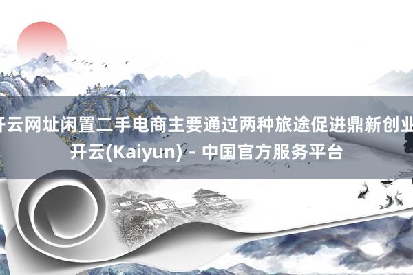 开云网址闲置二手电商主要通过两种旅途促进鼎新创业-开云(Kaiyun) - 中国官方服务平台
