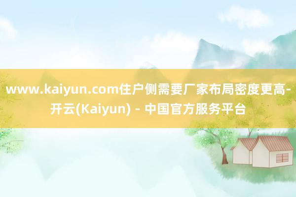 www.kaiyun.com住户侧需要厂家布局密度更高-开云(Kaiyun) - 中国官方服务平台