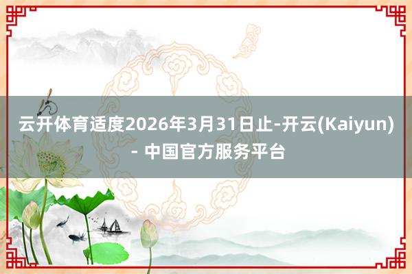 云开体育适度2026年3月31日止-开云(Kaiyun) - 中国官方服务平台