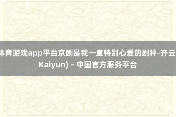 体育游戏app平台京剧是我一直特别心爱的剧种-开云(Kaiyun) - 中国官方服务平台