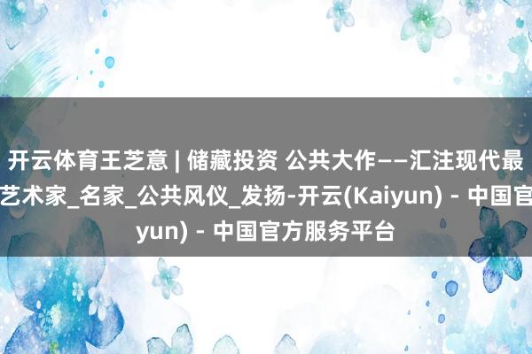 开云体育王芝意 | 储藏投资 公共大作——汇注现代最具储藏价值艺术家_名家_公共风仪_发扬-开云(Kaiyun) - 中国官方服务平台