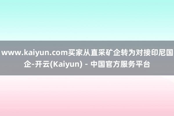 www.kaiyun.com买家从直采矿企转为对接印尼国企-开云(Kaiyun) - 中国官方服务平台