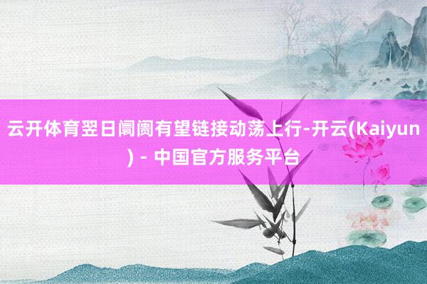 云开体育翌日阛阓有望链接动荡上行-开云(Kaiyun) - 中国官方服务平台
