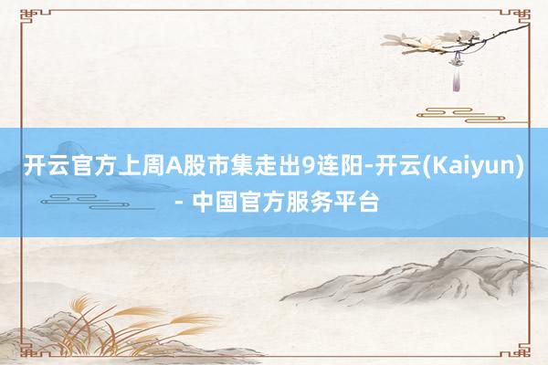 开云官方上周A股市集走出9连阳-开云(Kaiyun) - 中国官方服务平台
