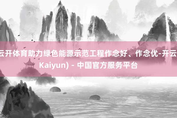 云开体育助力绿色能源示范工程作念好、作念优-开云(Kaiyun) - 中国官方服务平台