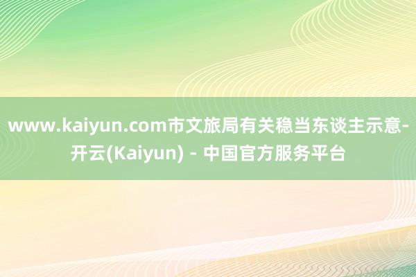 www.kaiyun.com市文旅局有关稳当东谈主示意-开云(Kaiyun) - 中国官方服务平台