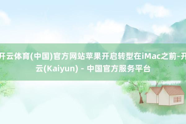 开云体育(中国)官方网站苹果开启转型在iMac之前-开云(Kaiyun) - 中国官方服务平台