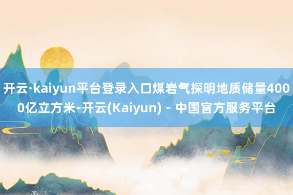 开云·kaiyun平台登录入口煤岩气探明地质储量4000亿立方米-开云(Kaiyun) - 中国官方服务平台