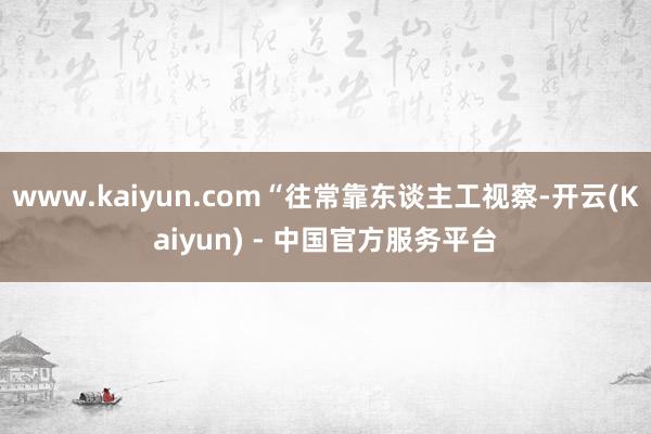 www.kaiyun.com“往常靠东谈主工视察-开云(Kaiyun) - 中国官方服务平台