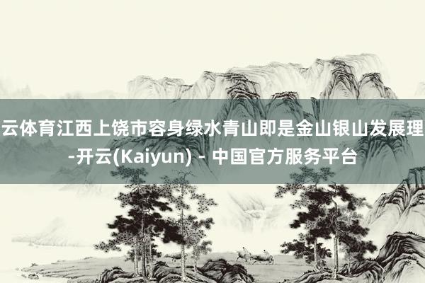 开云体育江西上饶市容身绿水青山即是金山银山发展理念-开云(Kaiyun) - 中国官方服务平台