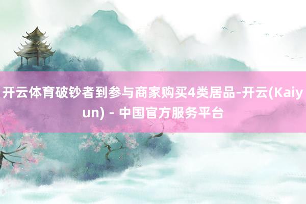 开云体育破钞者到参与商家购买4类居品-开云(Kaiyun) - 中国官方服务平台