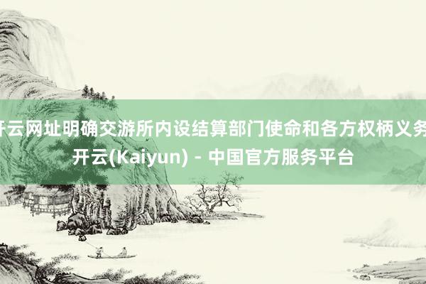 开云网址明确交游所内设结算部门使命和各方权柄义务-开云(Kaiyun) - 中国官方服务平台