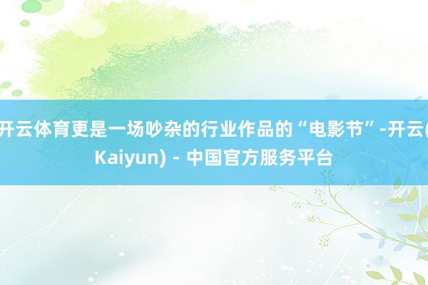 开云体育更是一场吵杂的行业作品的“电影节”-开云(Kaiyun) - 中国官方服务平台