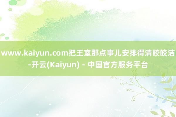 www.kaiyun.com把王室那点事儿安排得清皎皎洁-开云(Kaiyun) - 中国官方服务平台