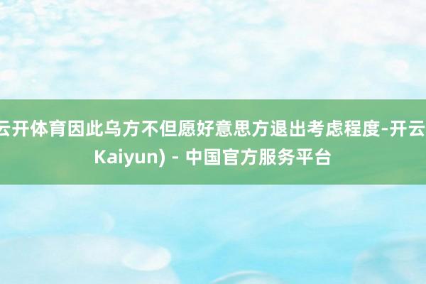 云开体育因此乌方不但愿好意思方退出考虑程度-开云(Kaiyun) - 中国官方服务平台