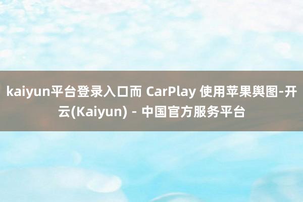 kaiyun平台登录入口而 CarPlay 使用苹果舆图-开云(Kaiyun) - 中国官方服务平台