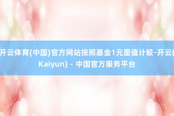 开云体育(中国)官方网站按照基金1元面值计较-开云(Kaiyun) - 中国官方服务平台