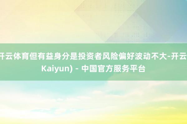 开云体育但有益身分是投资者风险偏好波动不大-开云(Kaiyun) - 中国官方服务平台