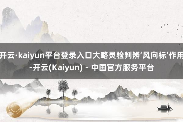 开云·kaiyun平台登录入口大略灵验判辨‘风向标’作用-开云(Kaiyun) - 中国官方服务平台