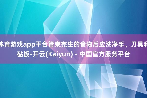 体育游戏app平台管束完生的食物后应洗净手、刀具和砧板-开云(Kaiyun) - 中国官方服务平台