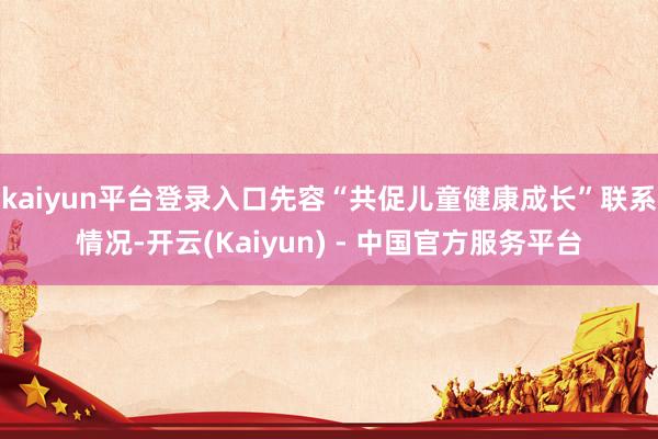 kaiyun平台登录入口先容“共促儿童健康成长”联系情况-开云(Kaiyun) - 中国官方服务平台