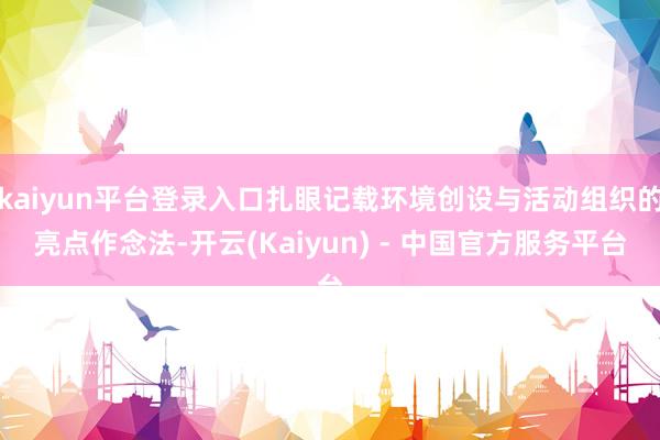 kaiyun平台登录入口扎眼记载环境创设与活动组织的亮点作念法-开云(Kaiyun) - 中国官方服务平台