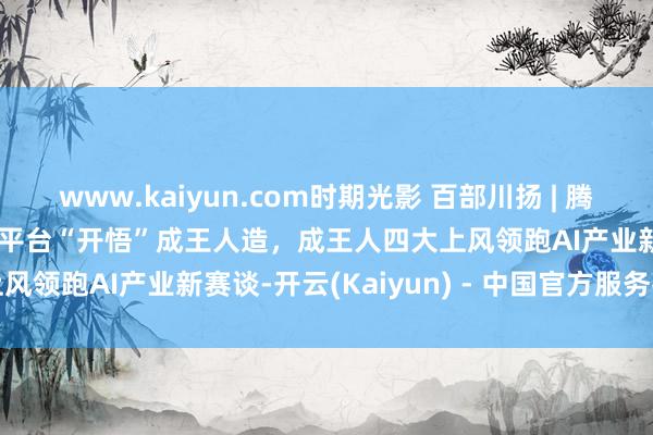 www.kaiyun.com时期光影 百部川扬 | 腾讯集团副总裁蔡光忠：AI平台“开悟”成王人造，成王人四大上风领跑AI产业新赛谈-开云(Kaiyun) - 中国官方服务平台