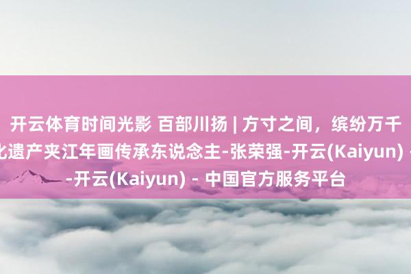 开云体育时间光影 百部川扬 | 方寸之间，缤纷万千：国度级非物资文化遗产夹江年画传承东说念主-张荣强-开云(Kaiyun) - 中国官方服务平台
