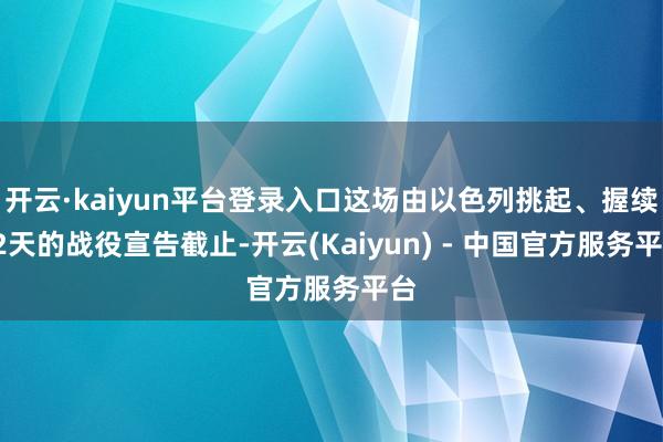 开云·kaiyun平台登录入口这场由以色列挑起、握续12天的战役宣告截止-开云(Kaiyun) - 中国官方服务平台