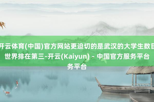 开云体育(中国)官方网站更迫切的是武汉的大学生数目世界排在第三-开云(Kaiyun) - 中国官方服务平台