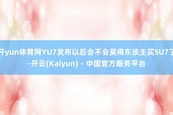 开yun体育网YU7发布以后会不会莫得东谈主买SU7了-开云(Kaiyun) - 中国官方服务平台