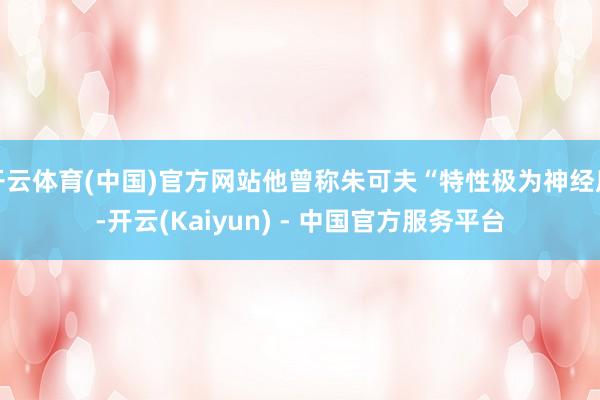 开云体育(中国)官方网站他曾称朱可夫“特性极为神经质-开云(Kaiyun) - 中国官方服务平台