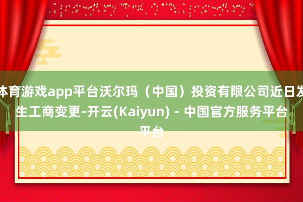 体育游戏app平台沃尔玛（中国）投资有限公司近日发生工商变更-开云(Kaiyun) - 中国官方服务平台